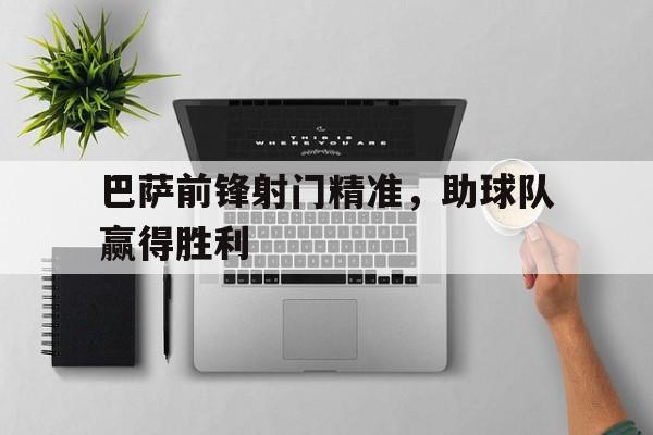 亚博游戏官网-巴萨前锋射门精准,助球队赢得胜利了吗